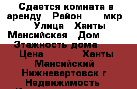 Сдается комната в аренду › Район ­ 17 мкр. › Улица ­ Ханты-Мансийская › Дом ­ 36 › Этажность дома ­ 9 › Цена ­ 8 500 - Ханты-Мансийский, Нижневартовск г. Недвижимость » Квартиры аренда   . Ханты-Мансийский,Нижневартовск г.